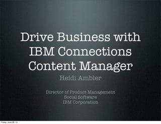 Drive Business with
IBM Connections
Content Manager
Heidi Ambler
Director of Product Management
Social Software
IBM Corporation
Friday, June 28, 13
 