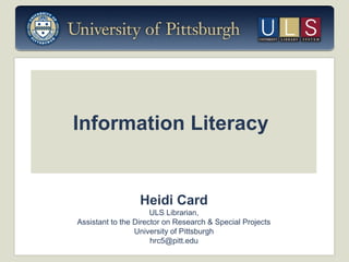 Information Literacy

Heidi Card
ULS Librarian,
Assistant to the Director on Research & Special Projects
University of Pittsburgh
hrc5@pitt.edu

 