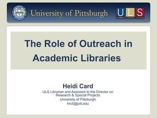 The Role of Outreach in
Academic Libraries
Heidi Card
ULS Librarian and Assistant to the Director on
Research & Special Projects
University of Pittsburgh
hrc5@pitt.edu

 