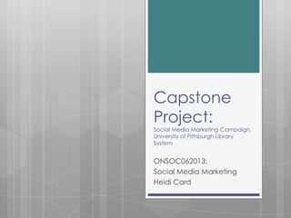 Capstone
Project:
Social Media Marketing Campaign,
University of Pittsburgh Library
System

ONSOC062013:
Social Media Marketing
Heidi Card

 