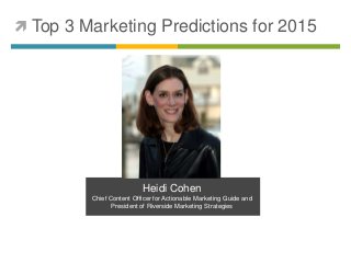  Top 3 Marketing Predictions for 2015 
Heidi Cohen 
Chief Content Officer for Actionable Marketing Guide and 
President of Riverside Marketing Strategies 
 