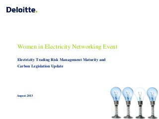 Women in Electricity Networking Event
Electricity Trading Risk Management Maturity and
Carbon Legislation Update
August 2013
 