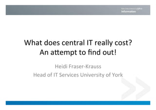 What	
  does	
  central	
  IT	
  really	
  cost?	
  
An	
  a3empt	
  to	
  ﬁnd	
  out!	
  
Heidi	
  Fraser-­‐Krauss	
  
Head	
  of	
  IT	
  Services	
  University	
  of	
  York	
  
 
