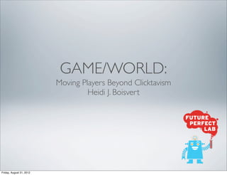 GAME/WORLD:
                          Moving Players Beyond Clicktavism
                                   Heidi J. Boisvert




Friday, August 31, 2012
 