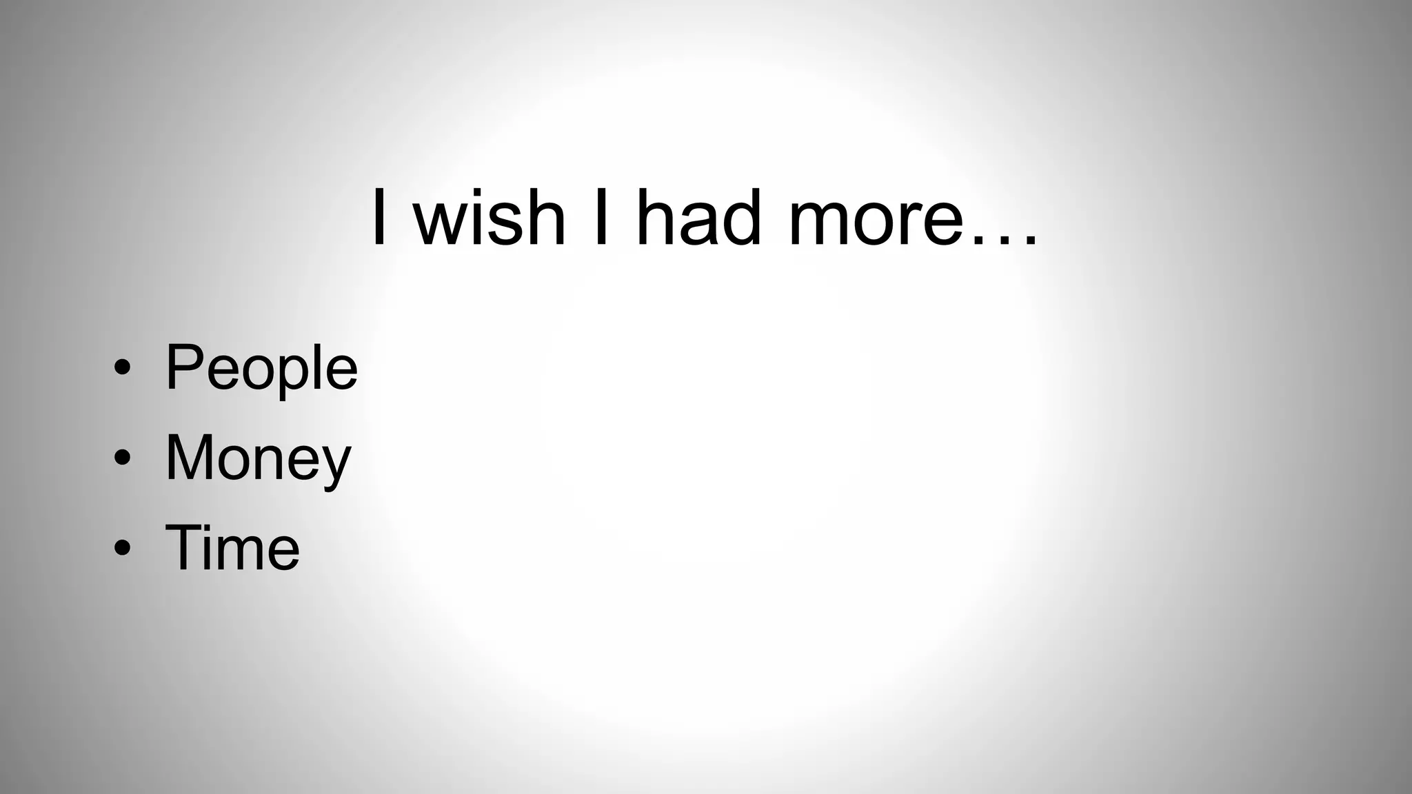 • People
• Money
• Time
I wish I had more…
 