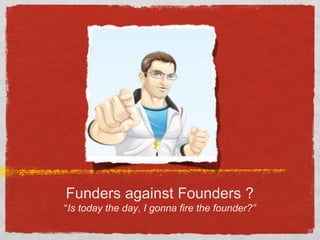 Funders against Founders ?
“Is today the day, I gonna fire the founder?”
 