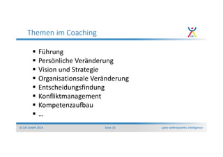 cyber anthropoethic intelligence© CAI GmbH 2014 Seite 10
Themen im Coaching
Führung
Persönliche Veränderung
Vision und Strategie
Organisationsale Veränderung
Entscheidungsfindung
Konfliktmanagement
Kompetenzaufbau
…
 
