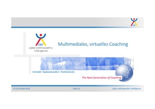 cyber anthropoethic intelligence© CAI GmbH 2014 Seite 12
CAI GmbH - Stephanienstraße 9 - 76133 Karlsruhe
The Next Generation of Coaching
Multimediales, virtuelles Coaching
 