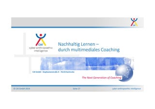 cyber anthropoethic intelligence© CAI GmbH 2014 Seite 17
CAI GmbH - Stephanienstraße 9 - 76133 Karlsruhe
The Next Generation of Coaching
Nachhaltig Lernen –
durch multimediales Coaching
 