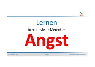 cyber anthropoethic intelligence© CAI GmbH 2014 Seite 18
Lernen
bereitet vielen Menschen
 