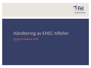 Heidi Lange
Håndtering av EHEC-tilfeller
Smitteverndagene 2018
 