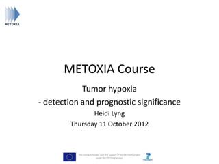 METOXIA Course
            Tumor hypoxia
- detection and prognostic significance
               Heidi Lyng
        Thursday 11 October 2012



           This course is funded with the support of the METOXIA project
                             under the FP7 Programme.
 