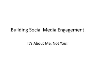 Building Social Media Engagement

       It’s About Me, Not You!
 