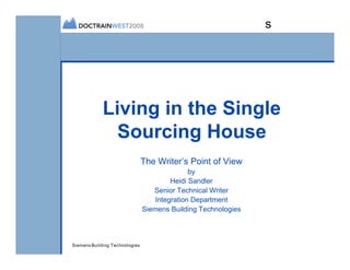 s




             Living in the Single
               Sourcing House
                                The Writer’s Point of View
                                              by
                                        Heidi Sandler
                                   Senior Technical Writer
                                   Integration Department
                                Siemens Building Technologies



Siemens Building Technologies
 