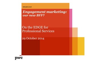 www.pwc.co.uk 
Engagement marketing: 
our new BFF? 
On the EDGE for 
Professional Services 
29 October 2014 
 