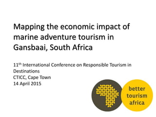 Mapping the economic impact of
marine adventure tourism in
Gansbaai, South Africa
11th International Conference on Responsible Tourism in
Destinations
CTICC, Cape Town
14 April 2015
Heidi van der Watt
Better Tourism Africa
 