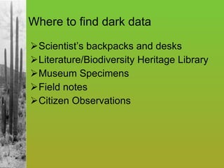 Where to find dark data Scientist’s backpacks and desks Literature/Biodiversity Heritage Library Museum Specimens Field notes Citizen Observations  