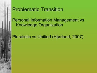 Problematic Transition Personal Information Management vs Knowledge Organization  Pluralistic vs Unified (Hjørland, 2007) 