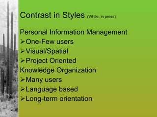 Contrast in Styles  (White, in press) Personal Information Management One-Few users Visual/Spatial Project Oriented Knowledge Organization Many users Language based Long-term orientation 