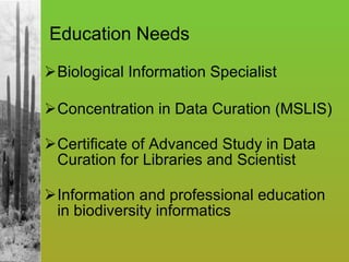 Education Needs Biological Information Specialist Concentration in Data Curation (MSLIS) Certificate of Advanced Study in Data Curation for Libraries and Scientist Information and professional education in biodiversity informatics 