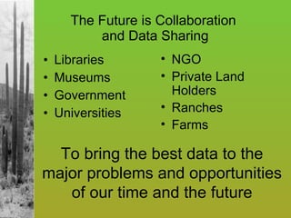 The Future is Collaboration  and Data Sharing Libraries Museums Government Universities To bring the best data to the major problems and opportunities of our time and the future NGO Private Land Holders Ranches Farms 