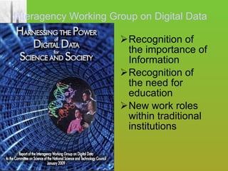 Recognition of the importance of Information Recognition of the need for education New work roles within traditional institutions Interagency Working Group on Digital Data 