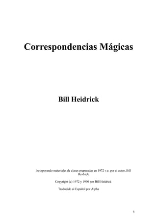 Correspondencias Mágicas
Bill Heidrick
Incorporando materiales de clases preparadas en 1972 v.e. por el autor, Bill
Heidrick
Copyright (c) 1972 y 1990 por Bill Heidrick
Traducido al Español por Alpha
1
 