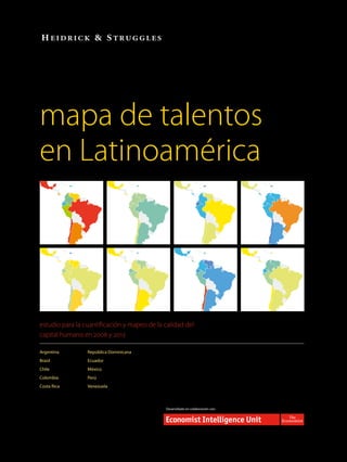 mapa de talentos
en Latinoamérica
Argentina
Brasil
Chile
Colombia
Costa Rica	
República Dominicana
Ecuador
México
Perú
Venezuela
estudio para la cuantificación y mapeo de la calidad del
capital humano en 2008 y 2013
Desarrollado en colaboración con:
 