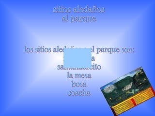 sitios aledaños al parque los sitios aledaños a el parque son: mosquera  santandercito  la mesa  bosa  soacha 