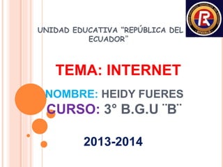 UNIDAD EDUCATIVA “REPÚBLICA DEL
ECUADOR”
TEMA: INTERNET
NOMBRE: HEIDY FUERES
CURSO: 3° B.G.U ¨B¨
2013-2014
 