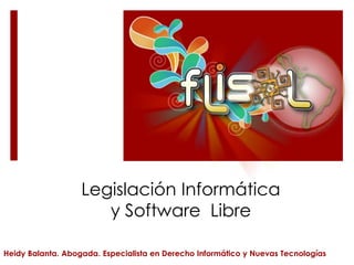 Legislación Informática
y Software Libre
Heidy Balanta. Abogada. Especialista en Derecho Informático y Nuevas Tecnologías
 