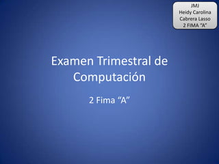 JMJ
                       Heidy Carolina
                       Cabrera Lasso
                        2 FIMA “A”




Examen Trimestral de
   Computación
      2 Fima “A”
 