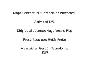 Mapa Conceptual “Gerencia de Proyectos”
Actividad Nº1
Dirigido al docente: Hugo Vecino Pico
Presentado por: Heidy Freite
Maestría en Gestión Tecnológica
UDES
 