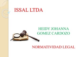 ISSAL LTDA
HEIDY JOHANNA
GOMEZ CARDOZO
NORMATIVIDAD LEGAL
 