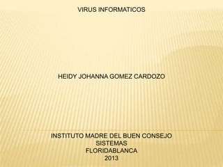 VIRUS INFORMATICOS
HEIDY JOHANNA GOMEZ CARDOZO
INSTITUTO MADRE DEL BUEN CONSEJO
SISTEMAS
FLORIDABLANCA
2013
 