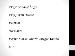 Colegio del santo Ángel
Heidy Julieth Orozco
Decimo B
Informática
Docente Marlon Andrés Ortegón Ladino
2015
 