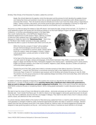 Similarly, Peter Shively of the Interactivity Foundation, added this comment:

            Ideally, they should determine the agenda, control the discussion and the process for both deciding the available choices
            and making that choice and working to insure that our elected representatives and appointed public ofﬁcials respond to
            and enact their choices. Their role would be robust at all levels and involve much more than simply voting or responding to
            polling. Citizens concerns, discussions, and choices would be given paramount consideration in forming our longer term
            public policy. Corporate interests and inﬂuence would be concomitantly much more limited than now.

And some in our ﬁeld are taking the initiative to help shift citizens’ role toward this ideal, at least at the local level. On The Move—a
youth leadership program that worked with the Rockrose Institute to run the Youth Dialogue Program we held at the 2008
conference—is running a groundbreaking program in the Napa Valley
that is worth mentioning here. In the McPherson Neighborhood, a
residential neighborhood of 6,000 people in Napa, California, hundreds
of white and Latino residents have come together in World Cafe
dialogues to create the nation’s ﬁrst “Democracy Zone.” Here's how
On The Move's Nick Challed (pictured on this page, speaking)
described this effort in a post on the World Cafe Online Community site:

            Within this Zone the concept of “citizen” will be redeﬁned
            through intentional dialogue and democratic processes,
            focusing on a commitment to common values. Citizens will be
            those who support, foster and engage in inclusion, integrity,
            cultural appreciation, curiosity and action on behalf of their
            neighborhood.

            At the heart of this Democracy Zone will be a Community Plaza
            - an open space for all ages, cultures and languages. At the World Café [held in May 2009], a community-wide effort
            began to design and develop this Plaza. Participants engaged in this inspiring event – representing youth to senior citizens,
            English and Spanish speakers, and a wide mix of students, neighbors, public ofﬁcials, educators, funders and staff from
            community-based organizations....

            Towards the end of the Café, guests were invited to nominate someone at their table to become a “Community
            Collaborator” – a person who had shown a commitment during the Café to their neighborhood and the vision of a
            Community Plaza. A total of 51 nominations were received, and On the Move will convene this group on July 29, 2009.
            The intention is for this group to become an initial Leadership-Design Committee of the Community Plaza, which will be the
            “pilot” area of the Democracy Zone. 3


In addition to these ﬁve categories of responses to the question How would you describe the role citizens play in democratic
governance?, a number of people pointed out that ensuring citizens play a signiﬁcant role in democratic governance is
what our work in dialogue, deliberation and public engagement is all about. Much of the work of those who attended the
2008 NCDD conference focuses on broadening citizens' role by inviting greater participation in public discussions about critical
issues.

We need to hear the voices of those most effected by public policies... democratic processes are meant to do that,” one conference
attendee said. Youth minister Rod Reyna said, “In order for citizens to be fully engaged in democratic governance (and not all want
to be), they need to deliberate, become informed, and engage in dialogue. They need to be able to have a forum to discuss various
options, issues, and directions for their communities.”

In a phone interview, DeAnna Martin of the Center for Wise Democracy added that there is a need for public ofﬁcials to embrace
more generative or emergent models for public involvement (approaches that allow new ideas or solutions to emerge). Decision-
makers think that their processes would work if only citizens showed up, DeAnna noted, but typical engagement processes are
designed to keep governing systems as they are. Just involving more citizens in business-as-usual methods is not enough.




3   May 27, 2009. Full article is viewable at http://www.theworldcafecommunity.org/forum/topics/the-democracy-zone-a-world.


Views of NCDD 2008 Conference Participants on Democratic Governance
                                                          9
 
