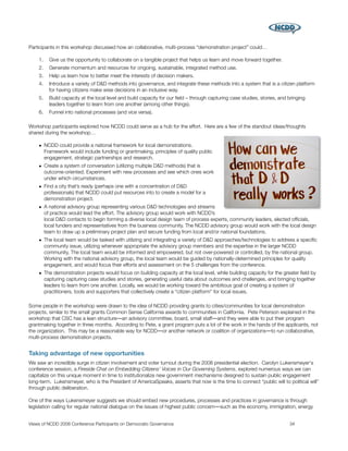 Participants in this workshop discussed how an collaborative, multi-process “demonstration project” could…

    1.   Give us the opportunity to collaborate on a tangible project that helps us learn and move forward together.
    2.   Generate momentum and resources for ongoing, sustainable, integrated method use.
    3.   Help us learn how to better meet the interests of decision makers.
    4.   Introduce a variety of D&D methods into governance, and integrate these methods into a system that is a citizen platform
         for having citizens make wise decisions in an inclusive way.
    5.   Build capacity at the local level and build capacity for our ﬁeld – through capturing case studies, stories, and bringing
         leaders together to learn from one another (among other things).
    6.   Funnel into national processes (and vice versa).

Workshop participants explored how NCDD could serve as a hub for the effort. Here are a few of the standout ideas/thoughts
shared during the workshop…

    • NCDD could provide a national framework for local demonstrations.
      Framework would include funding or grantmaking, principles of quality public
      engagement, strategic partnerships and research.
    • Create a system of conversation (utilizing multiple D&D methods) that is
      outcome-oriented. Experiment with new processes and see which ones work
      under which circumstances.
    • Find a city that’s ready (perhaps one with a concentration of D&D
      professionals) that NCDD could put resources into to create a model for a
      demonstration project.
    • A national advisory group representing various D&D technologies and streams
      of practice would lead the effort. The advisory group would work with NCDD’s
      local D&D contacts to begin forming a diverse local design team of process experts, community leaders, elected ofﬁcials,
      local funders and representatives from the business community. The NCDD advisory group would work with the local design
      team to draw up a preliminary project plan and secure funding from local and/or national foundations.
    • The local team would be tasked with utilizing and integrating a variety of D&D approaches/technologies to address a speciﬁc
      community issue, utilizing whenever appropriate the advisory group members and the expertise in the larger NCDD
      community. The local team would be informed and empowered, but not over-powered or controlled, by the national group.
      Working with the national advisory group, the local team would be guided by nationally-determined principles for quality
      engagement, and would focus their efforts and assessment on the 5 challenges from the conference.
    • The demonstration projects would focus on building capacity at the local level, while building capacity for the greater ﬁeld by
      capturing capturing case studies and stories, generating useful data about outcomes and challenges, and bringing together
      leaders to learn from one another. Locally, we would be working toward the ambitious goal of creating a system of
      practitioners, tools and supporters that collectively create a “citizen platform” for local issues.

Some people in the workshop were drawn to the idea of NCDD providing grants to cities/communities for local demonstration
projects, similar to the small grants Common Sense California awards to communities in California. Pete Peterson explained in the
workshop that CSC has a lean structure―an advisory committee, board, small staff―and they were able to put their program
grantmaking together in three months. According to Pete, a grant program puts a lot of the work in the hands of the applicants, not
the organization. This may be a reasonable way for NCDD―or another network or coalition of organizations―to run collaborative,
multi-process demonstration projects.


Taking advantage of new opportunities
We saw an incredible surge in citizen involvement and voter turnout during the 2008 presidential election. Carolyn Lukensmeyer's
conference session, a Fireside Chat on Embedding Citizens’ Voices in Our Governing Systems, explored numerous ways we can
capitalize on this unique moment in time to institutionalize new government mechanisms designed to sustain public engagement
long-term. Lukensmeyer, who is the President of AmericaSpeaks, asserts that now is the time to connect “public will to political will”
through public deliberation.

One of the ways Lukensmeyer suggests we should embed new procedures, processes and practices in governance is through
legislation calling for regular national dialogue on the issues of highest public concern―such as the economy, immigration, energy


Views of NCDD 2008 Conference Participants on Democratic Governance
                                                      34
 