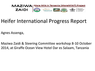 Heifer International Progress Report 
Agnes Assenga, 
Maziwa Zaidi & Steering Committee workshop 8-10 October 
2014, at Giraffe Ocean View Hotel Dar es Salaam, Tanzania 
 