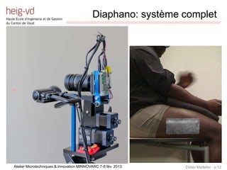 Diaphano: système complet
                             /////////////////////////////////////////////////////////////////////////////////////////////////////////////////////////////////////////////////




Atelier Microtechniques & Innovation MINNOVARC 7-8 fév. 2013                                                                                 Didier Maillefer p.12
 