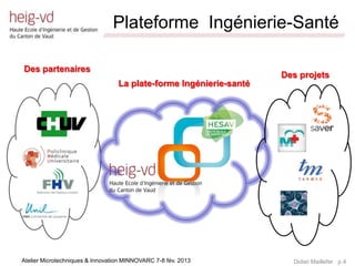 Plateforme Ingénierie-Santé
                             /////////////////////////////////////////////////////////////////////////////////////////////////////////////////////////////////////////////////




Des partenaires
                                                                                                                                       Des projets
                                     La plate-forme Ingénierie-santé




Atelier Microtechniques & Innovation MINNOVARC 7-8 fév. 2013                                                                                   Didier Maillefer p.4
 