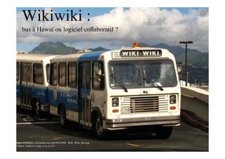 Wikiwiki :
    bus à Hawaï ou logiciel collaboratif ?




http://commons.wikimedia.org/wiki/File:HNL_Wiki_Wiki_Bus.jpg
Auteur: Andrew Laing cc by sa 2.0
 