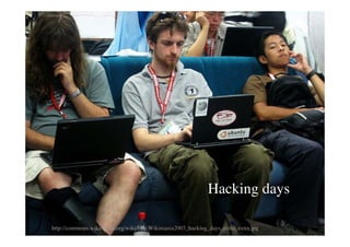 Hacking days

http://commons.wikimedia.org/wiki/File:Wikimania2007_hacking_days_extra_extra.jpg
 