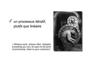 un processus itératif,
 plutôt que linéaire




« Release early, release often, delegate
everything you can, be open to the point
of promiscuity, listen to your customers”
 