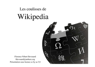 Les coulisses de

         Wikipedia




     Florence Nibart Devouard
      fdevouard@anthere.org
Présentation sous licence cc by sa 3.0
 
