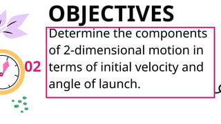 OBJECTIVES
02
Determine the components
of 2-dimensional motion in
terms of initial velocity and
angle of launch.
 