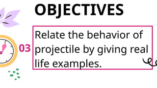 OBJECTIVES
Relate the behavior of
projectile by giving real
life examples.
03
 
