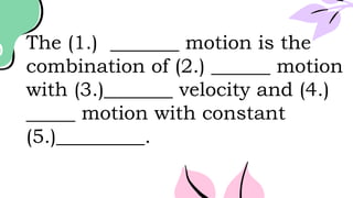 The (1.) _______ motion is the
combination of (2.) ______ motion
with (3.)_______ velocity and (4.)
_____ motion with constant
(5.)_________.
 