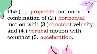 The (1.) projectile motion is the
combination of (2.) horizontal
motion with (3.)constant velocity
and (4.) vertical motion with
constant (5. acceleration.
 
