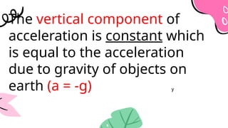 The vertical component of
acceleration is constant which
is equal to the acceleration
due to gravity of objects on
earth (a = -g) y
 